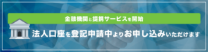 金融機関と提携サービスを開始　法人口座を登記申請中よりお申し込みいただけます